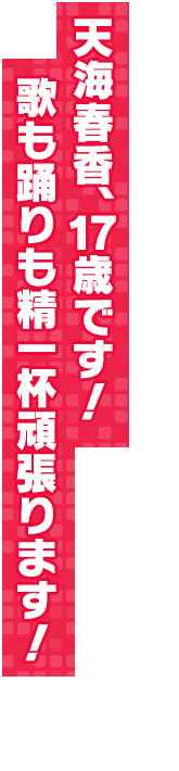 天海春香、１７歳です！　歌も踊りも精一杯頑張ってます！