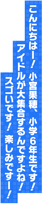 こんにちはー！ 小宮果穂、小学6年生です！アイドルが大集合するんですよね！スゴいです！ 楽しみですー！