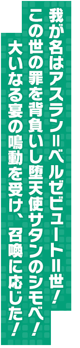 我が名はアスラン＝ベルゼビュートⅡ世！この世の罪を背負いし堕天使サタンのシモベ！大いなる宴の鳴動を受け、召喚に応じた！