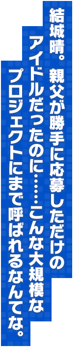 結城晴。親父が勝手に応募しただけのアイドルだったのに……こんな大規模なプロジェクトにまで呼ばれるなんてな。
