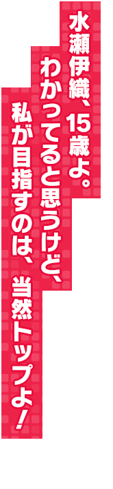 水瀬伊織、１５歳よ。わかってると思うけど、私が目指すのは、当然トップよ！
