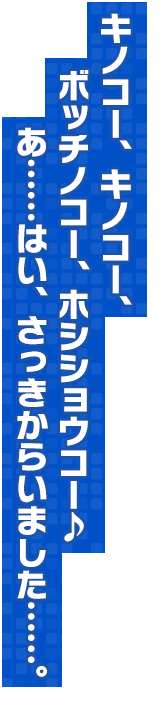 キノコー、キノコー、ボッチノコー、ホシショウコー♪　あ……はい、さっきからいました……。